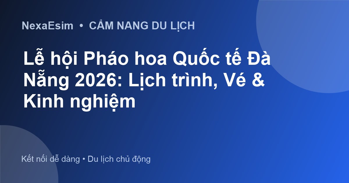 Lễ hội Pháo hoa Quốc tế Đà Nẵng 2026: Lịch trình, Vé & Kinh nghiệm
