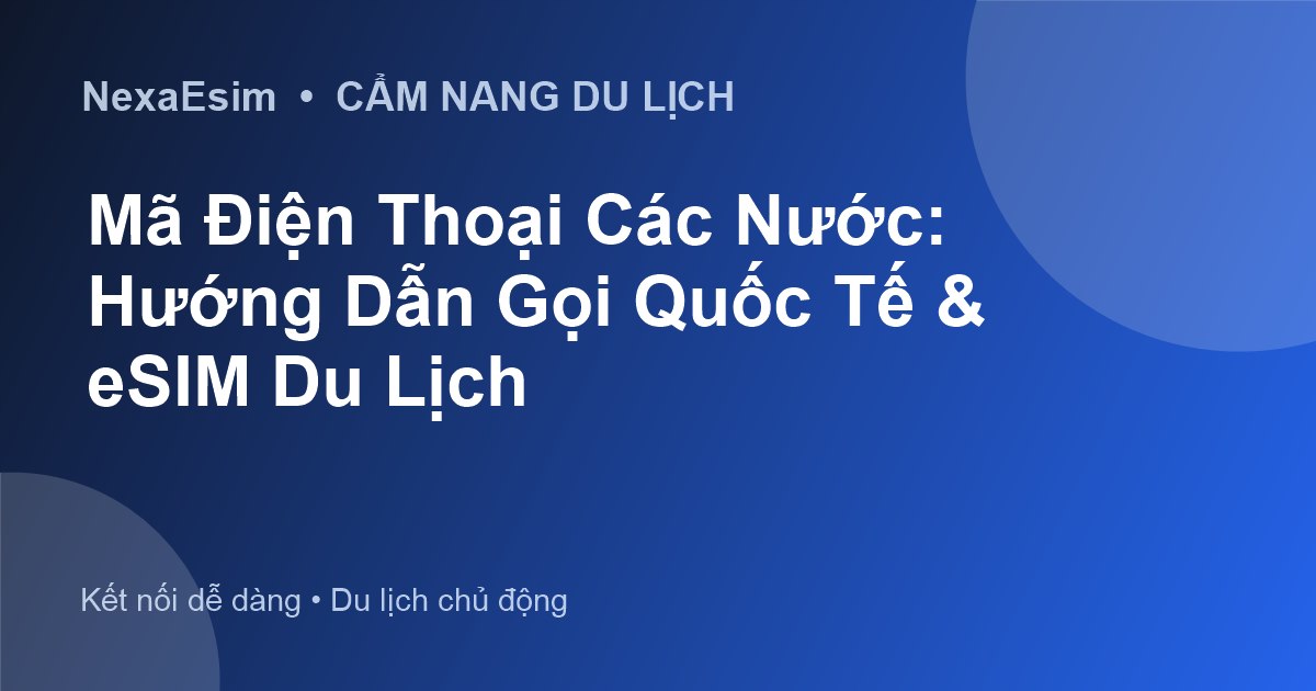 Mã Điện Thoại Các Nước: Hướng Dẫn Gọi Quốc Tế & eSIM Du Lịch