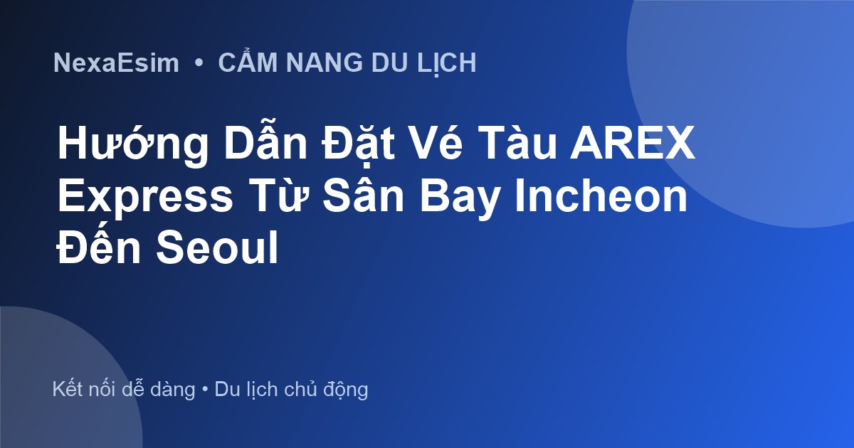 Hướng Dẫn Đặt Vé Tàu AREX Express Từ Sân Bay Incheon Đến Seoul