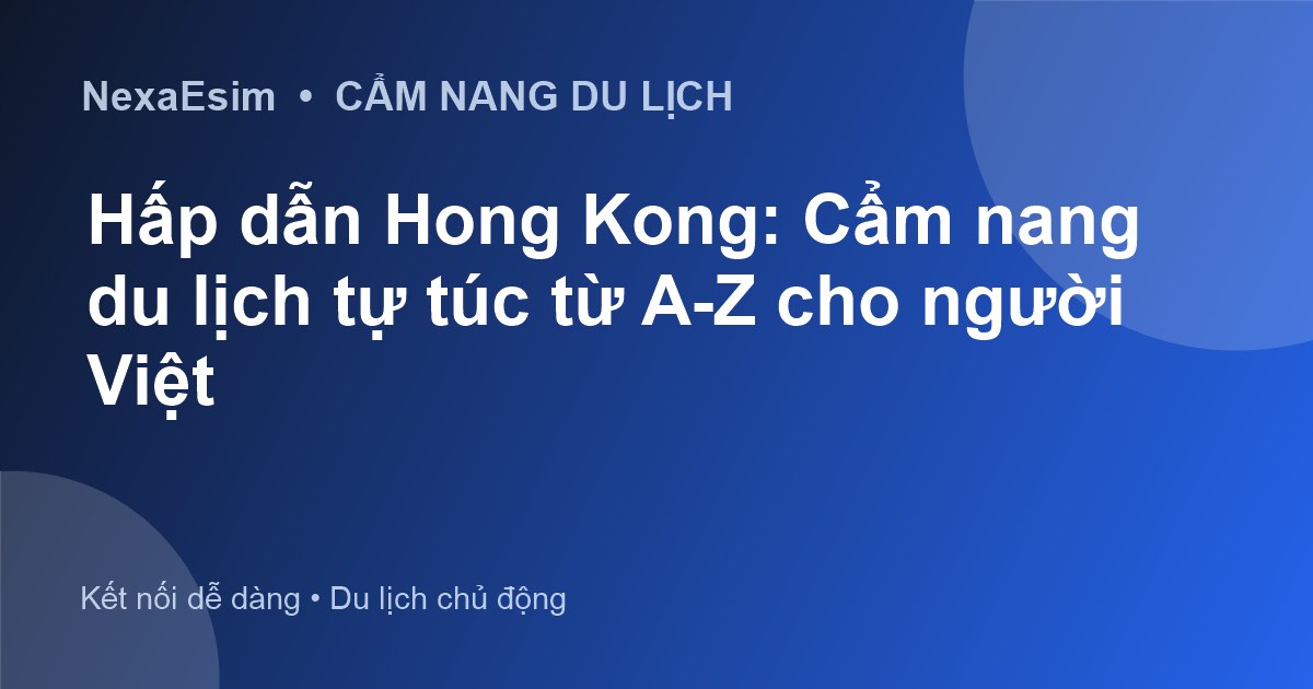 Hấp dẫn Hong Kong: Cẩm nang du lịch tự túc từ A-Z cho người Việt