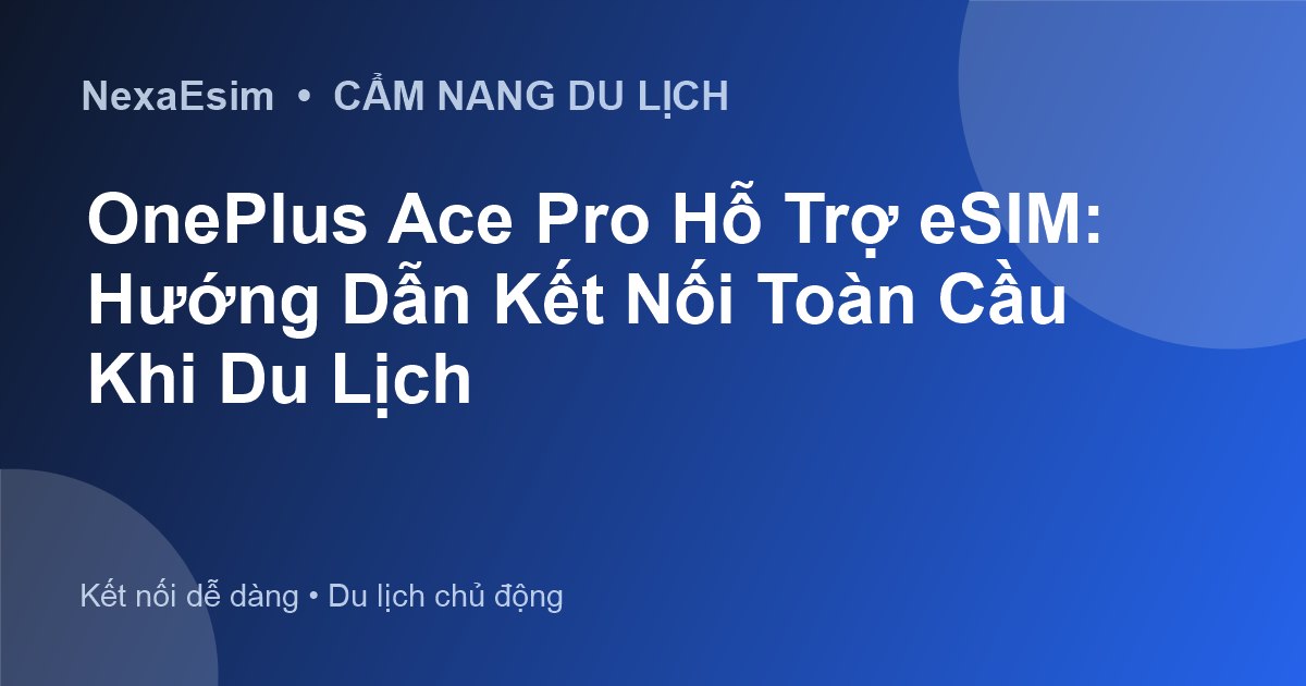 OnePlus Ace Pro Hỗ Trợ eSIM: Hướng Dẫn Kết Nối Toàn Cầu Khi Du Lịch