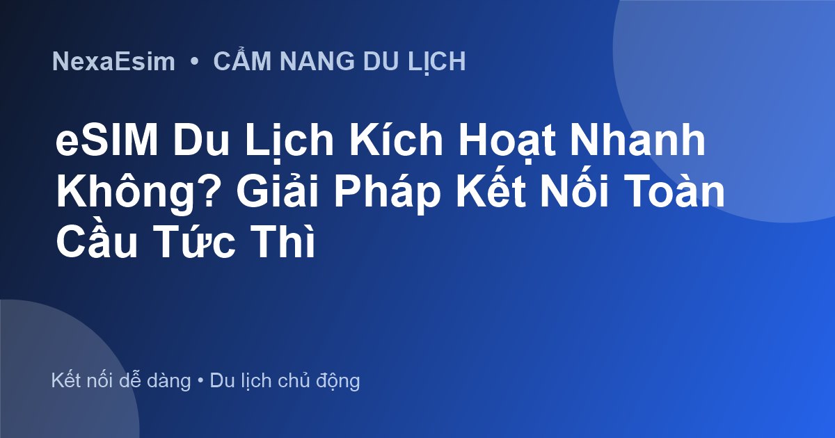 eSIM Du Lịch Kích Hoạt Nhanh Không? Giải Pháp Kết Nối Toàn Cầu Tức Thì - Hướng dẫn sử dụng eSim