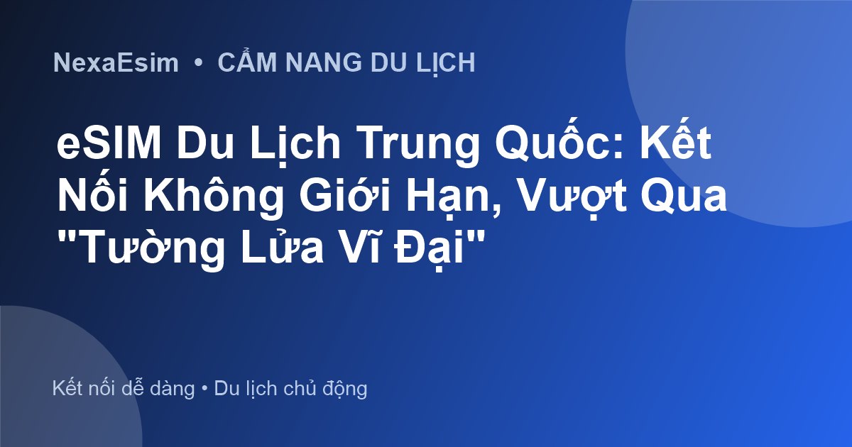 eSIM Du Lịch Trung Quốc: Kết Nối Không Giới Hạn, Vượt Qua "Tường Lửa Vĩ Đại"
