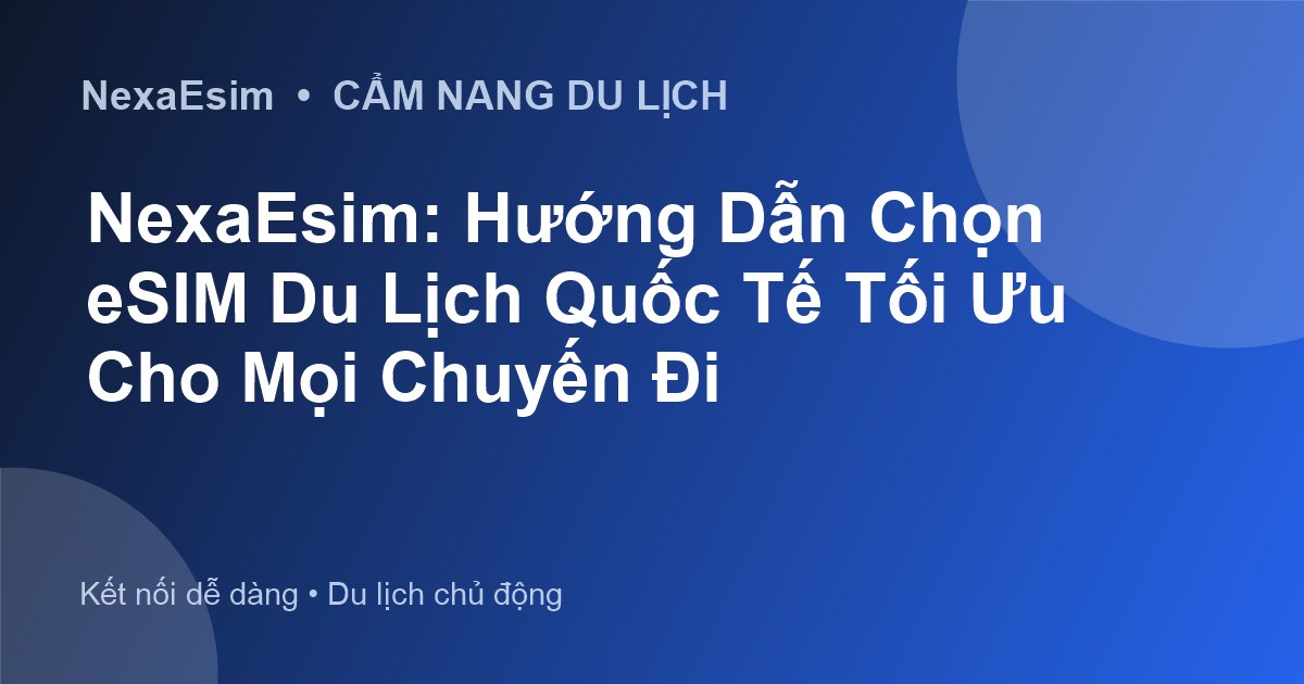 NexaEsim: Hướng Dẫn Chọn eSIM Du Lịch Quốc Tế Tối Ưu Cho Mọi Chuyến Đi