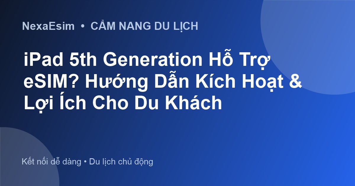 iPad 5th Generation Hỗ Trợ eSIM? Hướng Dẫn Kích Hoạt & Lợi Ích Cho Du Khách