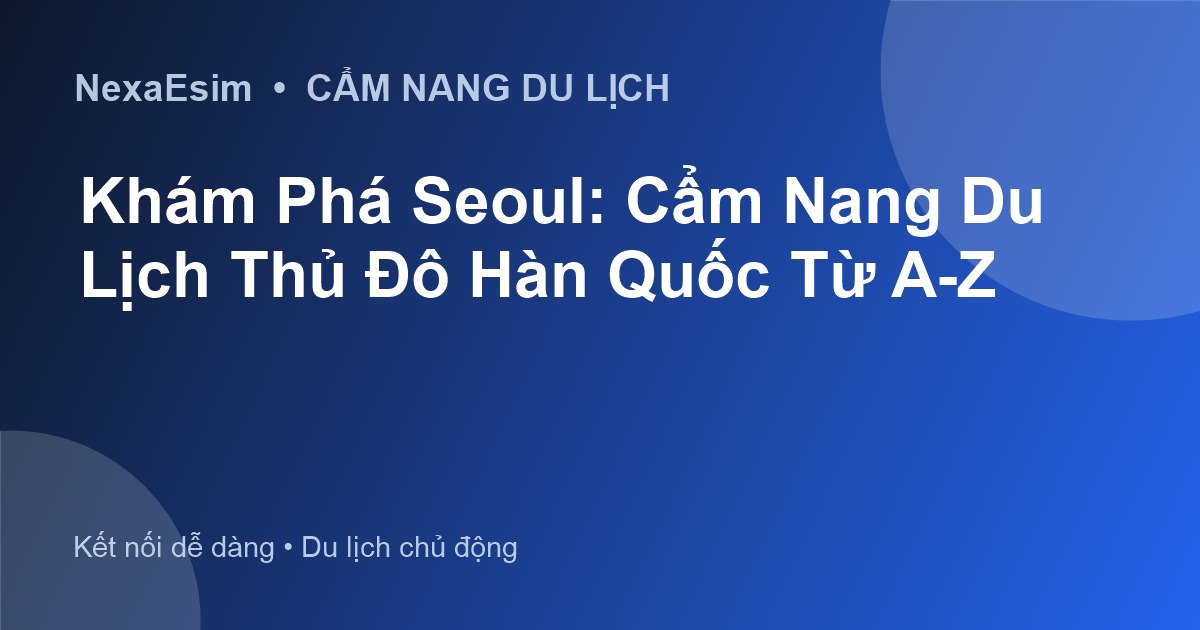 Cẩm Nang Du Lịch Seoul: Khám Phá Thủ Đô Hàn Quốc Từ A Đến Z