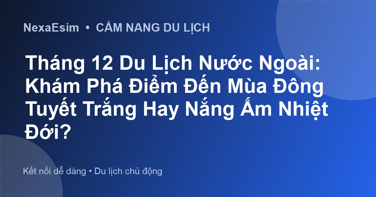 Tháng 12 Du Lịch Nước Ngoài: Khám Phá Điểm Đến Mùa Đông Tuyết Trắng Hay Nắng Ấm Nhiệt Đới?