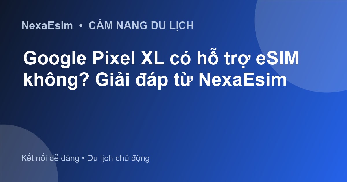 Google Pixel XL có hỗ trợ eSIM không? Giải đáp từ NexaEsim