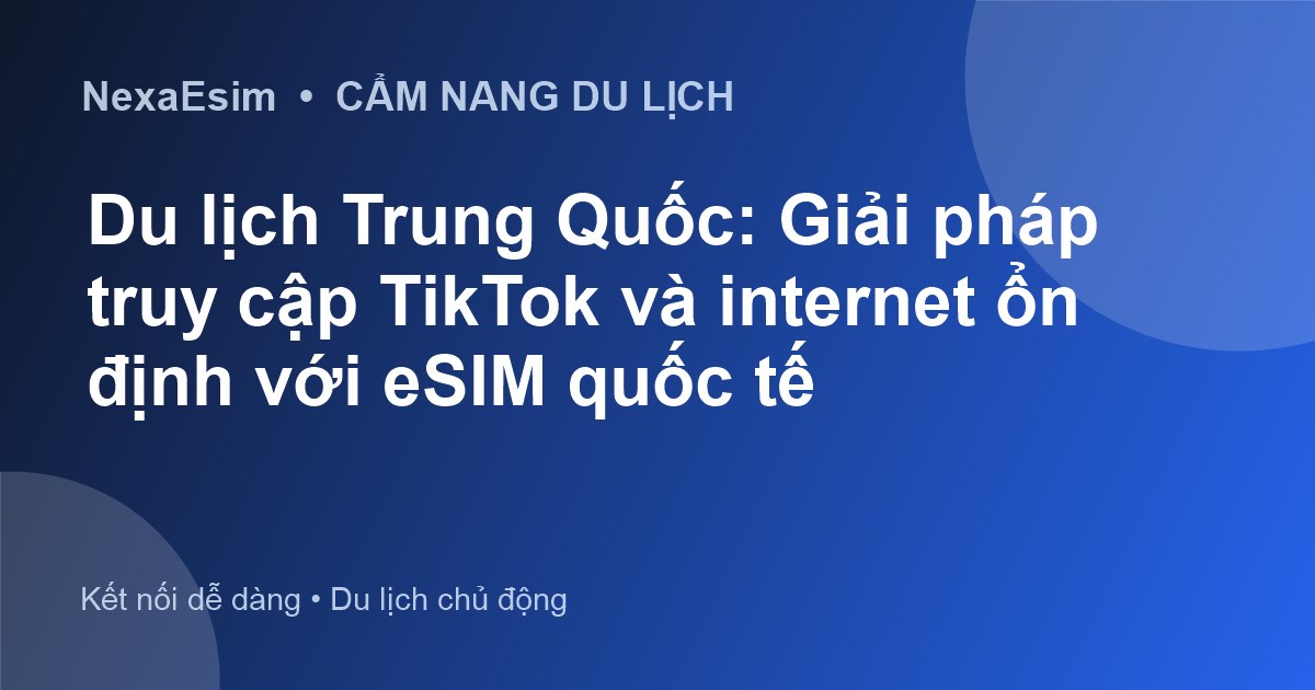 Du lịch Trung Quốc: Giải pháp truy cập TikTok và internet ổn định với eSIM quốc tế