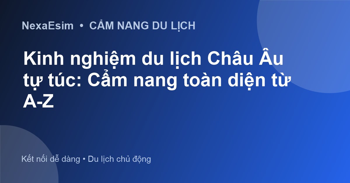 Kinh nghiệm du lịch Châu Âu tự túc: Cẩm nang toàn diện từ A-Z