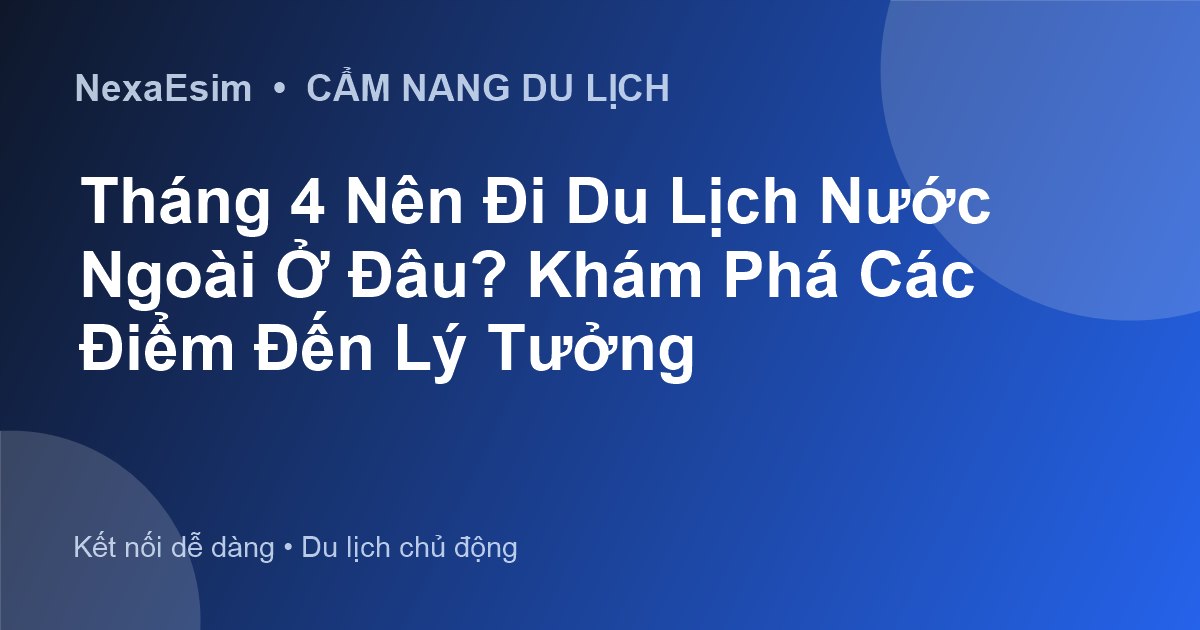Tháng 4 Nên Đi Du Lịch Nước Ngoài Ở Đâu? Khám Phá Các Điểm Đến Lý Tưởng