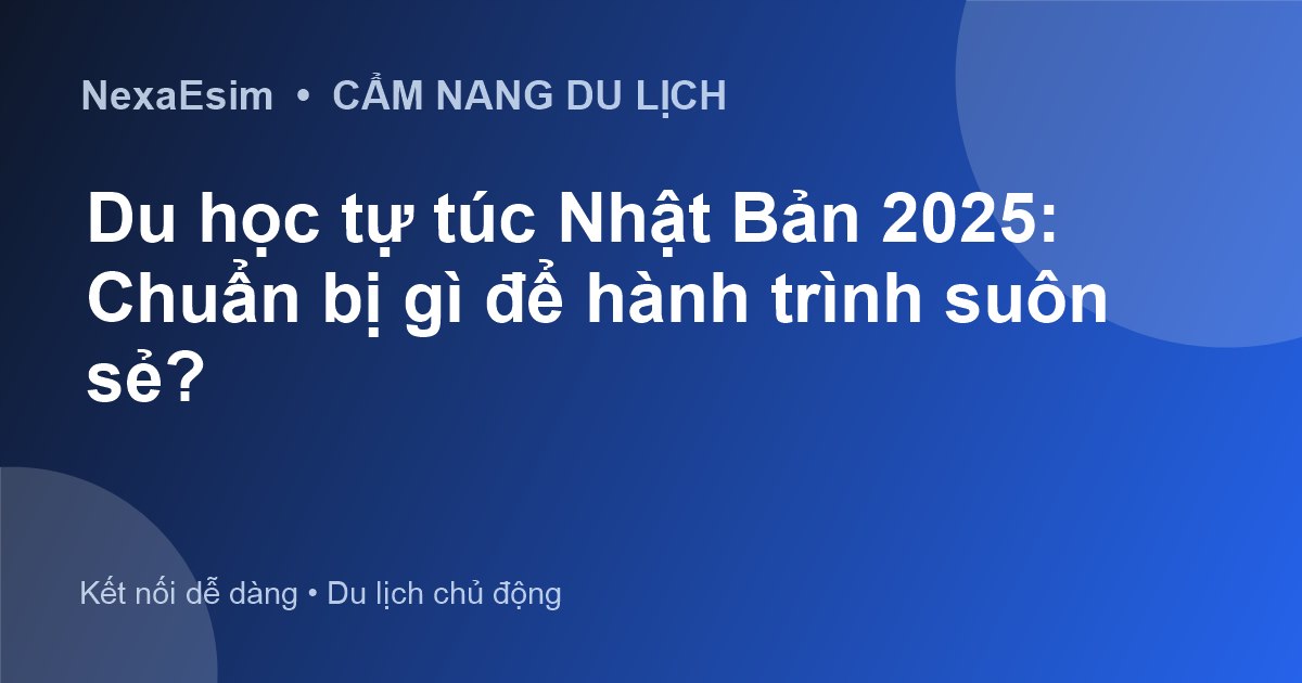 Du học tự túc Nhật Bản 2025: Chuẩn bị gì để hành trình suôn sẻ?