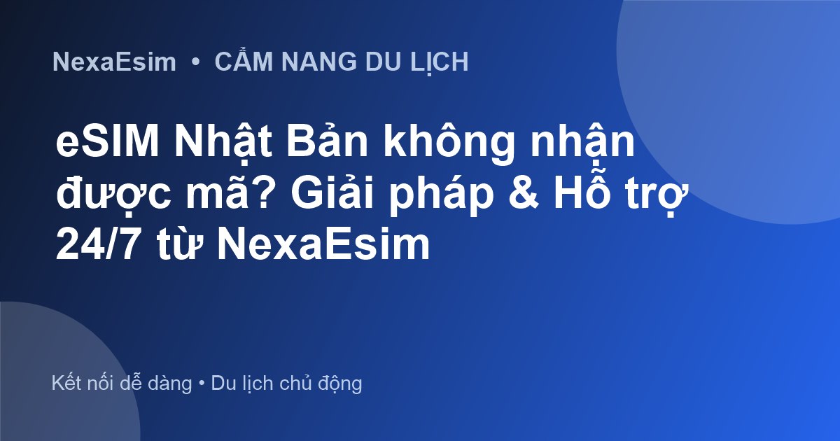 eSIM Nhật Bản không nhận được mã? Giải pháp & Hỗ trợ 24/7 từ NexaEsim