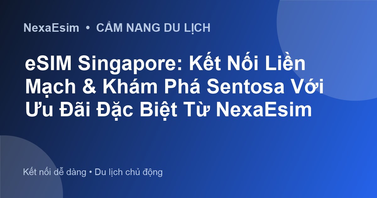 eSIM Singapore: Kết Nối Liền Mạch & Khám Phá Sentosa Với Ưu Đãi Đặc Biệt Từ NexaEsim