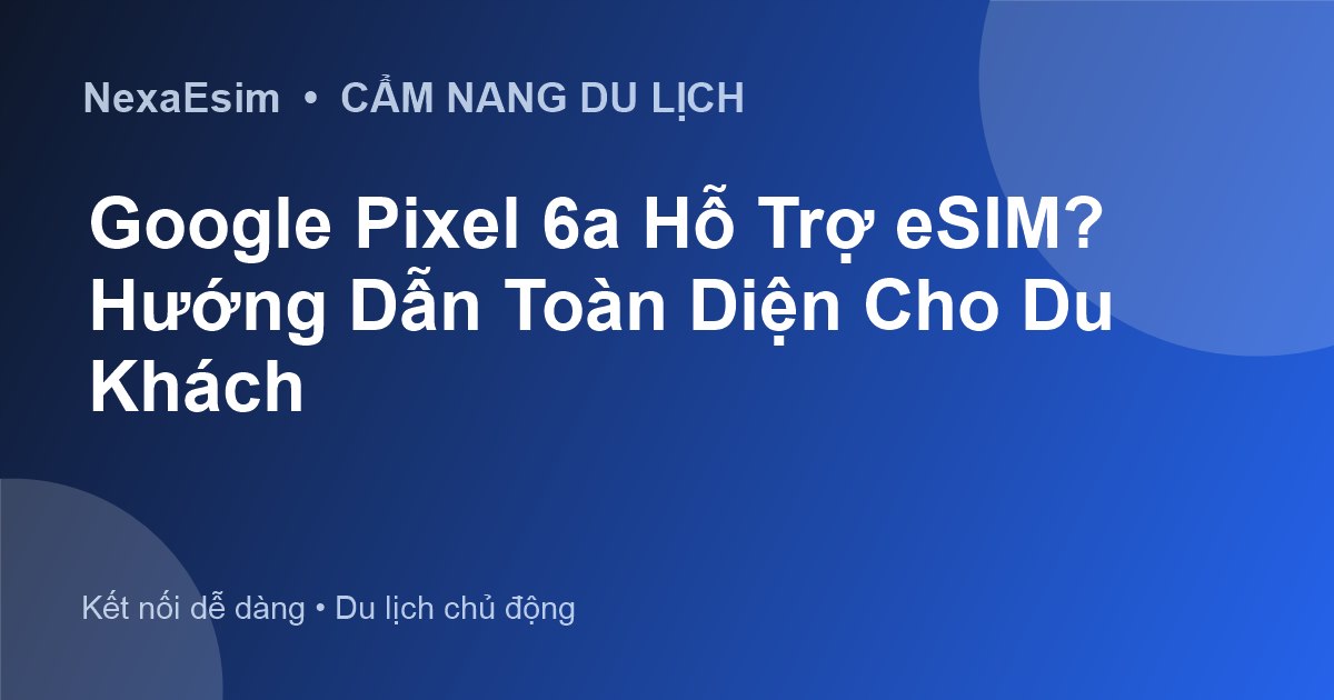 Google Pixel 6a Hỗ Trợ eSIM? Hướng Dẫn Toàn Diện Cho Du Khách