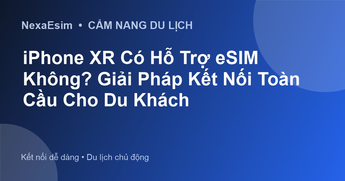 iPhone XR Có Hỗ Trợ eSIM Không? Giải Pháp Kết Nối Toàn Cầu Cho Du Khách