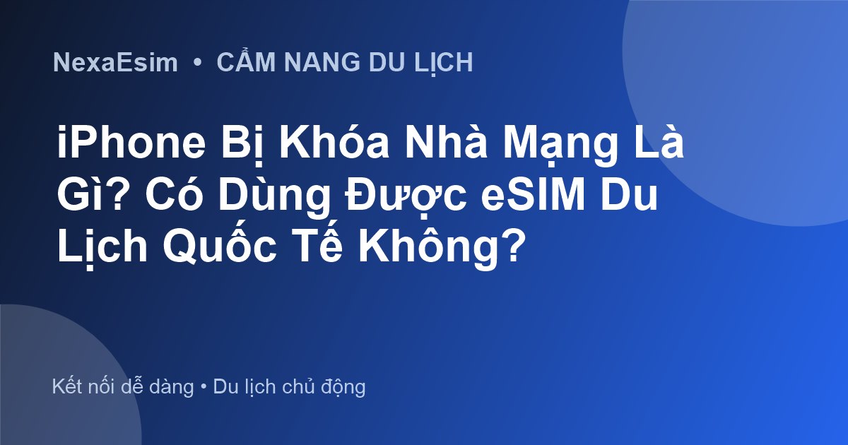 iPhone Bị Khóa Nhà Mạng Là Gì? Có Dùng Được eSIM Du Lịch Quốc Tế Không?