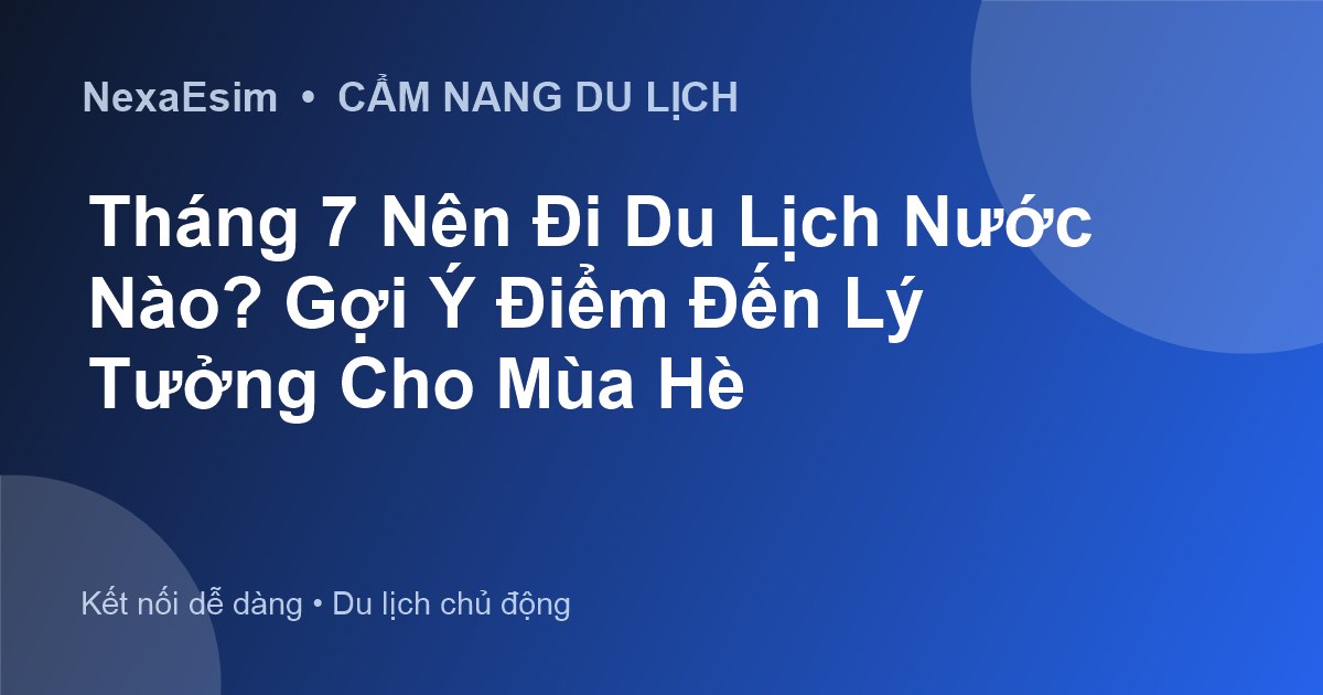 Tháng 7 Nên Đi Du Lịch Nước Nào? Gợi Ý Điểm Đến Lý Tưởng Cho Mùa Hè