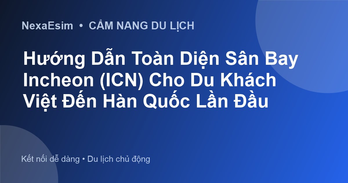 Hướng Dẫn Toàn Diện Sân Bay Incheon (ICN) Cho Du Khách Việt Đến Hàn Quốc Lần Đầu