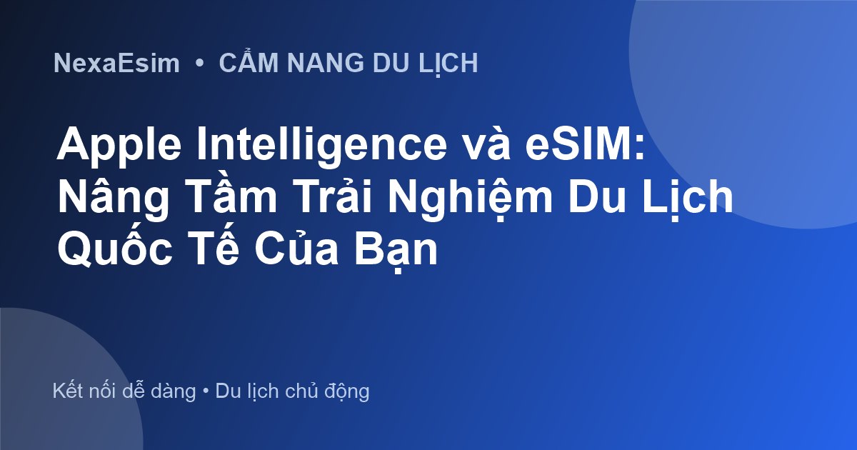 Apple Intelligence và eSIM: Nâng Tầm Trải Nghiệm Du Lịch Quốc Tế Của Bạn