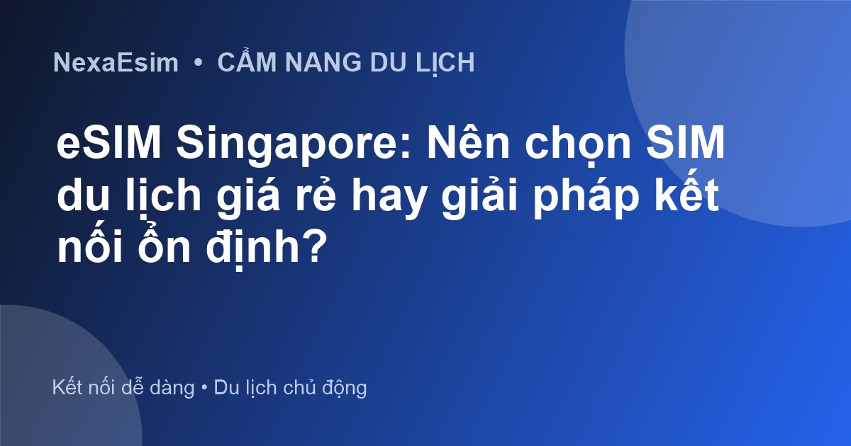 eSIM Singapore: Nên chọn SIM du lịch giá rẻ hay giải pháp kết nối ổn định?
