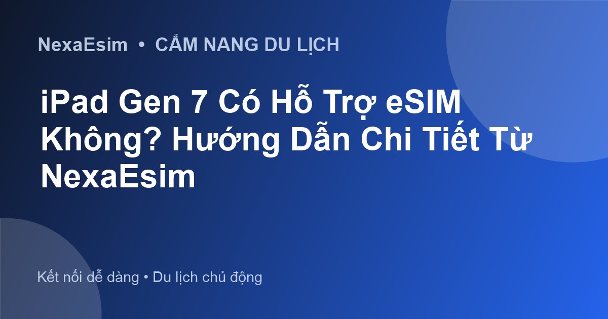 iPad Gen 7 Có Hỗ Trợ eSIM Không? Hướng Dẫn Chi Tiết Từ NexaEsim