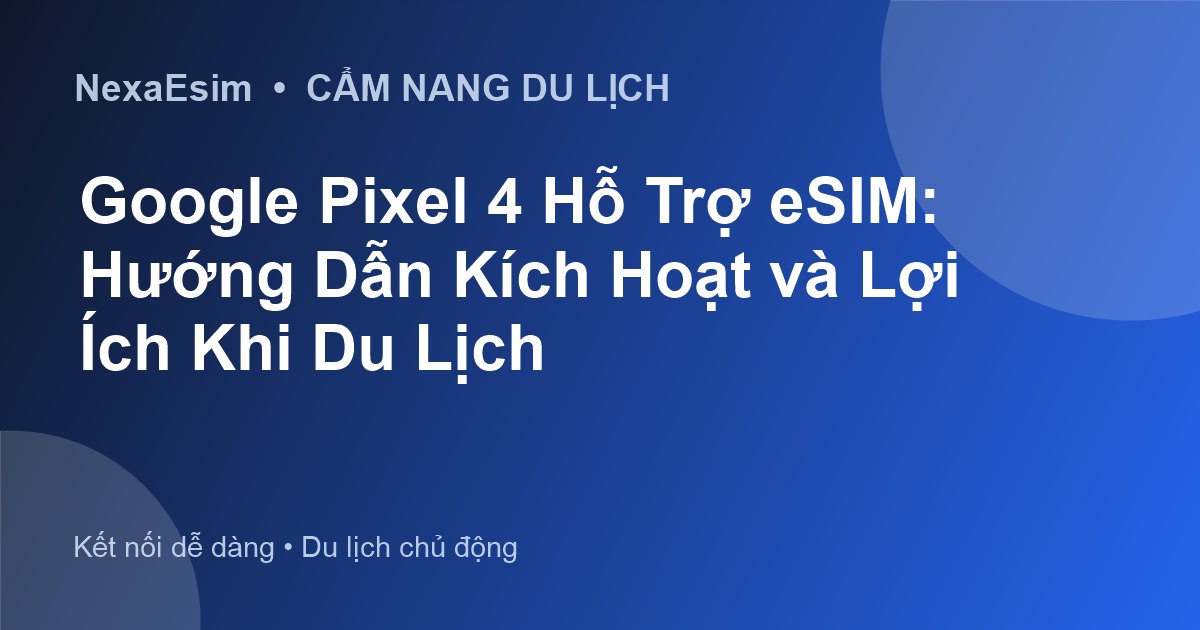 Google Pixel 4 Hỗ Trợ eSIM: Hướng Dẫn Kích Hoạt và Lợi Ích Khi Du Lịch