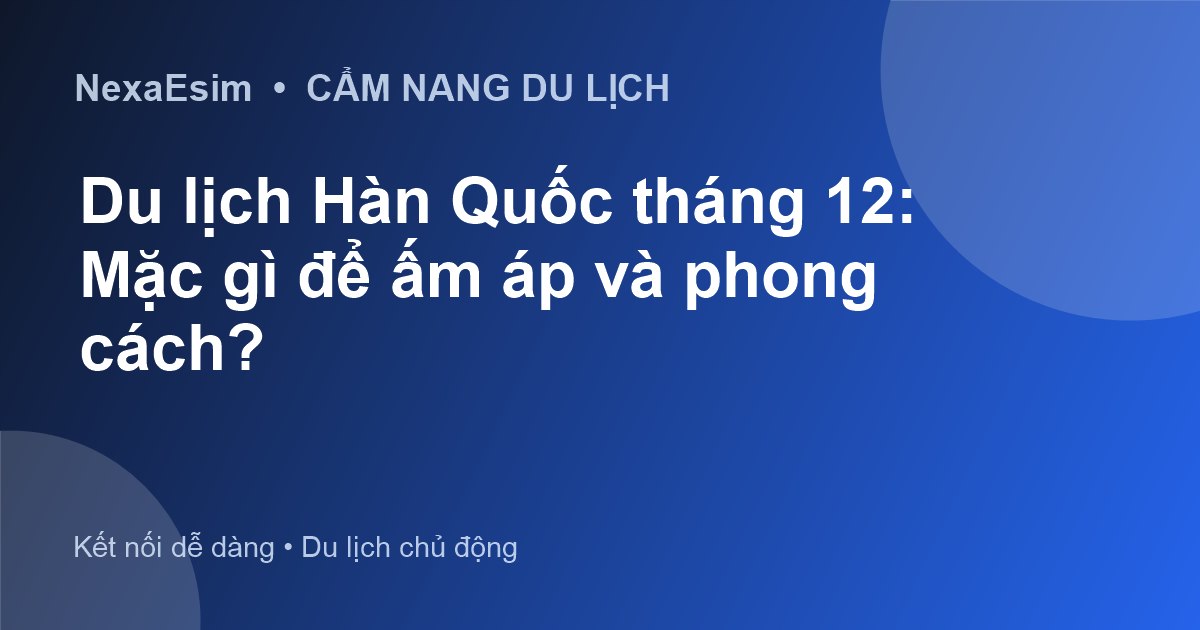 Du lịch Hàn Quốc tháng 12 mặc gì? Gợi ý trang phục ấm áp và phong cách