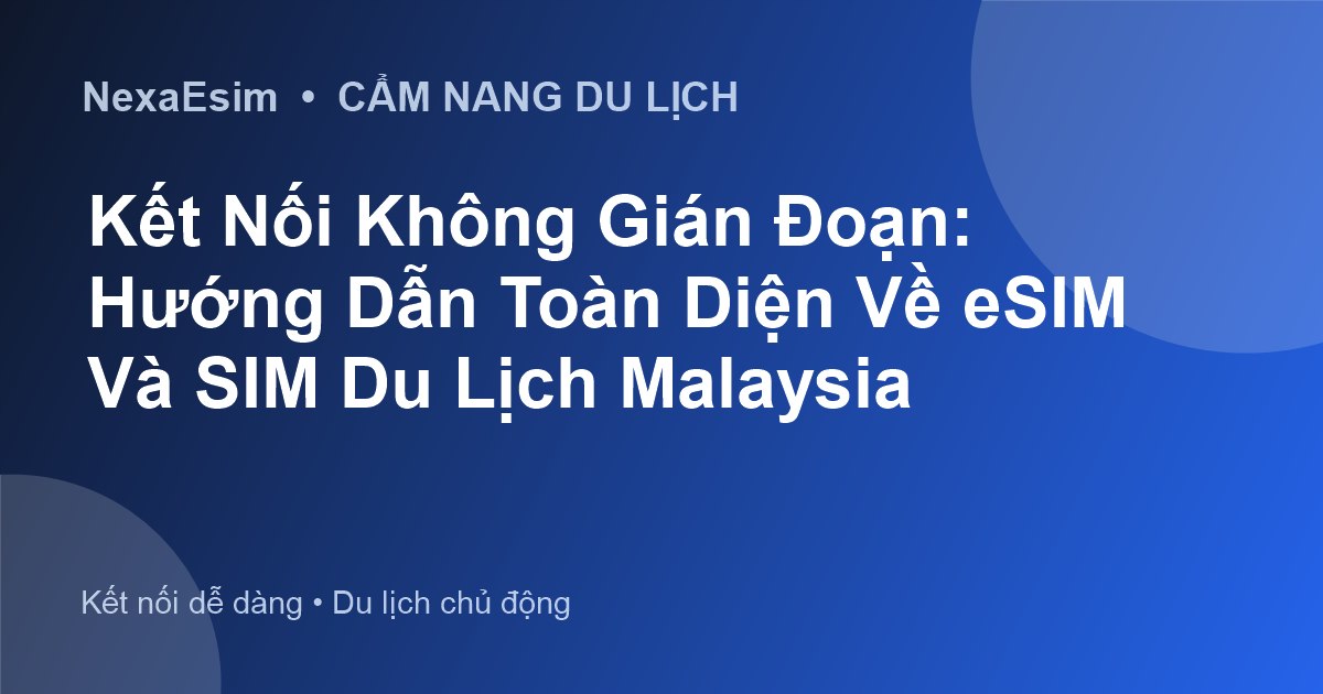 Kết Nối Không Gián Đoạn: Hướng Dẫn Toàn Diện Về eSIM Và SIM Du Lịch Malaysia