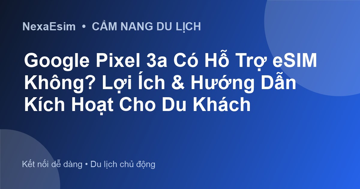Google Pixel 3a Có Hỗ Trợ eSIM Không? Lợi Ích & Hướng Dẫn Kích Hoạt Cho Du Khách