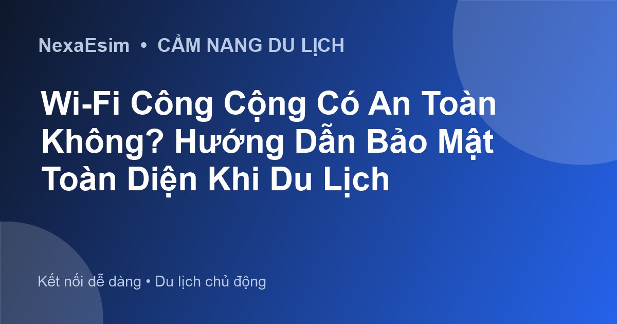 Wi-Fi Công Cộng Có An Toàn Không? Hướng Dẫn Bảo Mật Toàn Diện Khi Du Lịch
