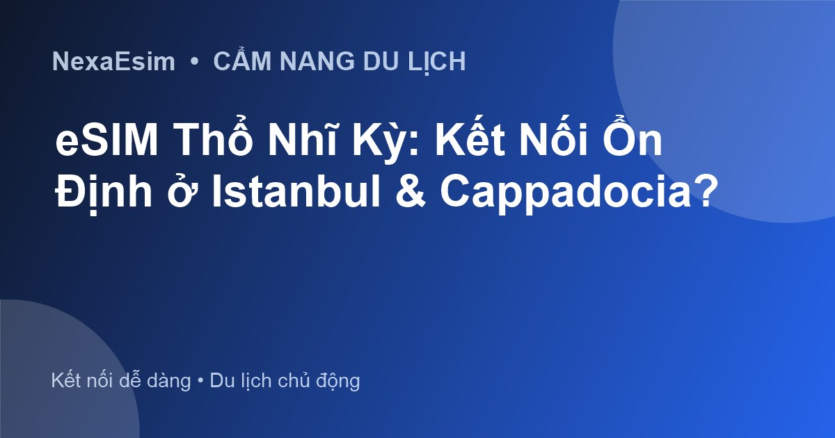 eSIM Thổ Nhĩ Kỳ: Kết Nối Ổn Định ở Istanbul & Cappadocia?