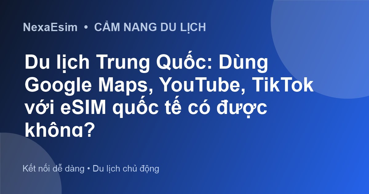 Du lịch Trung Quốc: Dùng Google Maps, YouTube, TikTok với eSIM quốc tế có được không?
