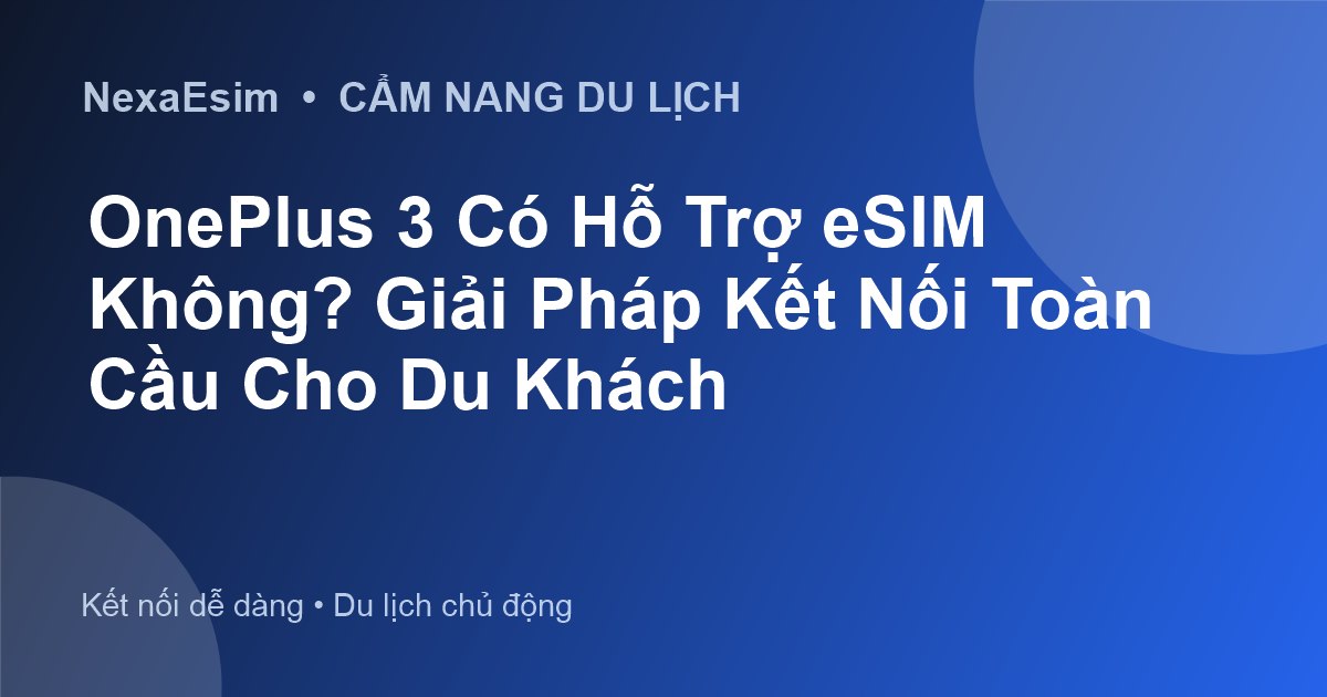 OnePlus 3 Có Hỗ Trợ eSIM Không? Giải Pháp Kết Nối Toàn Cầu Cho Du Khách