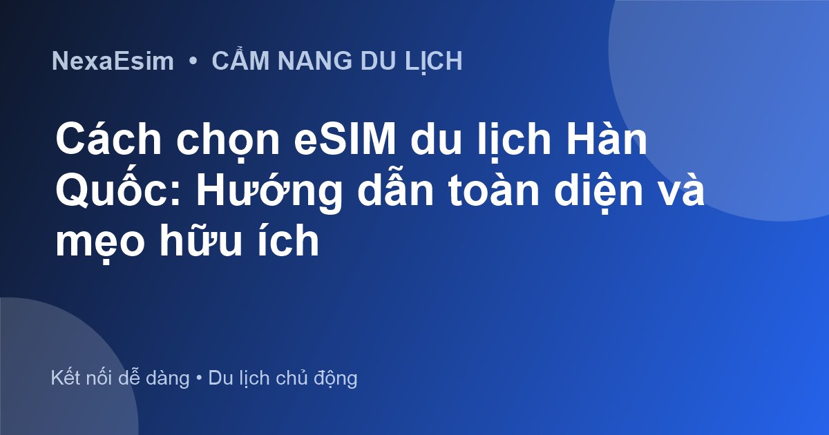 Cách chọn eSIM du lịch Hàn Quốc: Hướng dẫn toàn diện và mẹo hữu ích