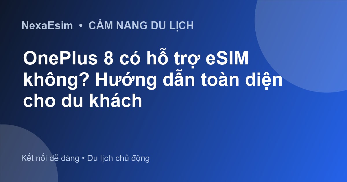 OnePlus 8 có hỗ trợ eSIM không? Hướng dẫn toàn diện cho du khách