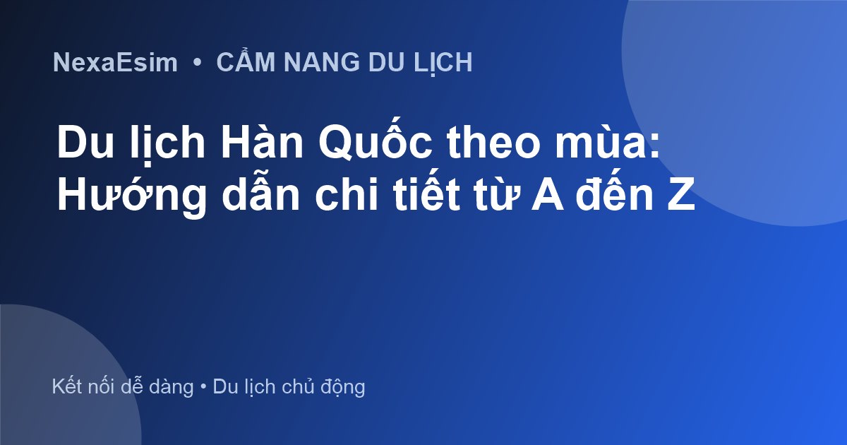 Khám Phá Vẻ Đẹp Bốn Mùa: Cẩm Nang Du Lịch Hàn Quốc Theo Mùa Từ A-Z