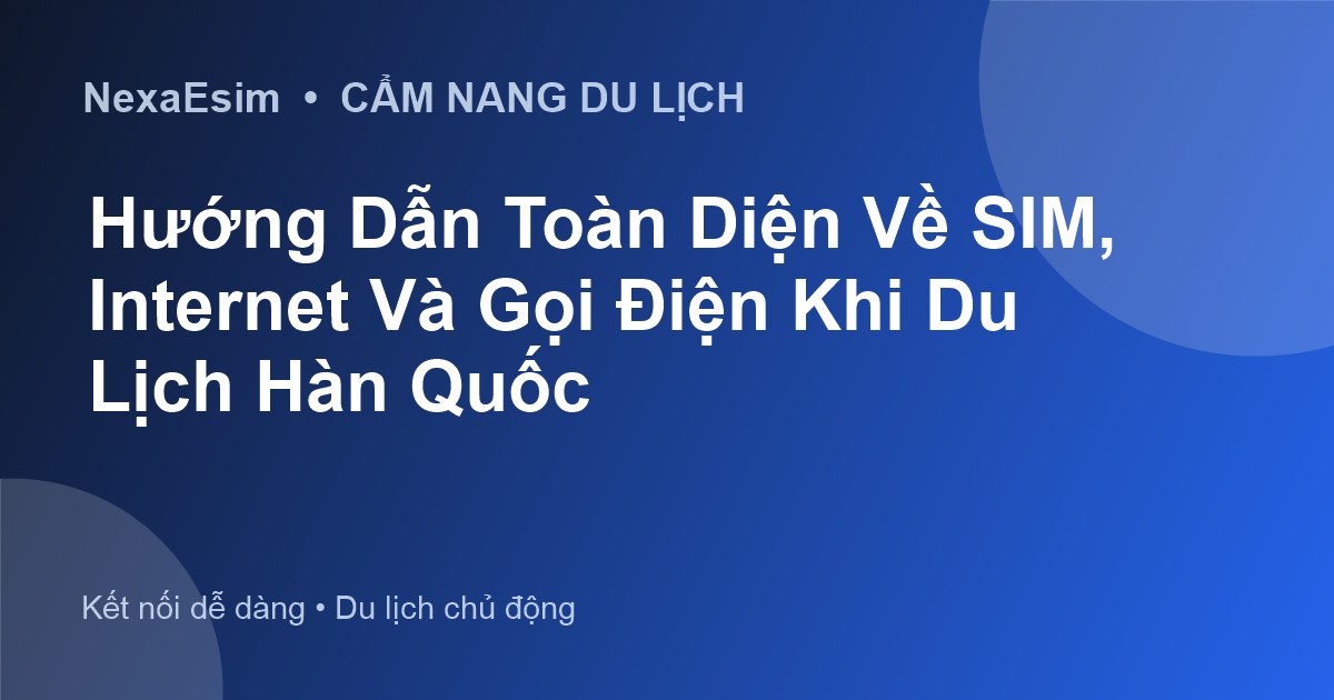 Hướng Dẫn Toàn Diện Về SIM, Internet Và Gọi Điện Khi Du Lịch Hàn Quốc