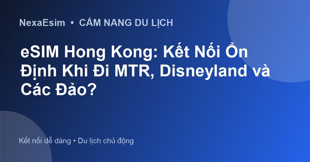 eSIM Hong Kong: Kết Nối Ổn Định Khi Đi MTR, Disneyland và Các Đảo? - Hướng dẫn sử dụng eSim