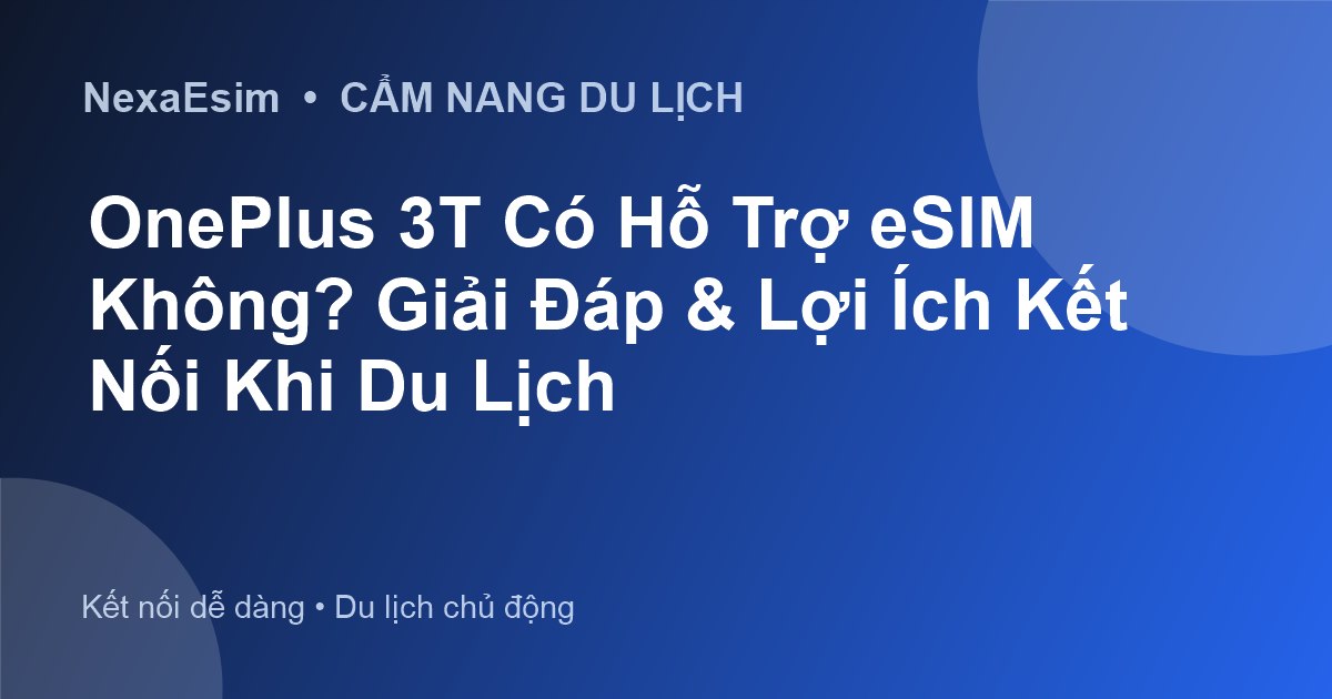 OnePlus 3T Có Hỗ Trợ eSIM Không? Giải Đáp & Lợi Ích Kết Nối Khi Du Lịch