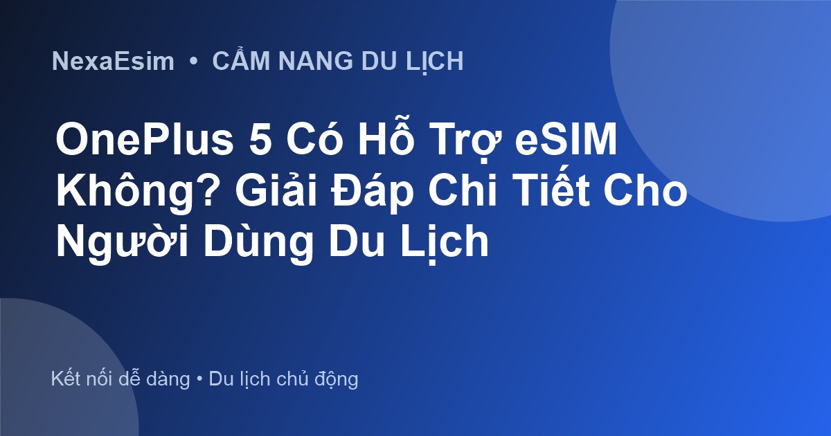 OnePlus 5 Có Hỗ Trợ eSIM Không? Giải Đáp Chi Tiết Cho Người Dùng Du Lịch