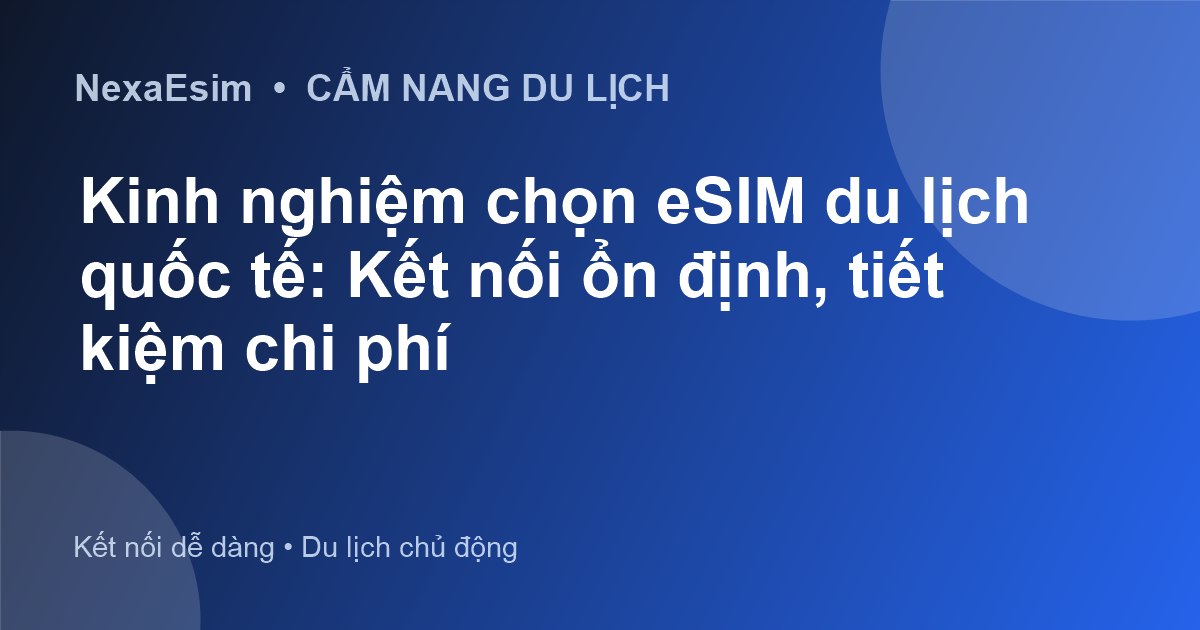 Kinh nghiệm chọn eSIM du lịch quốc tế: Kết nối ổn định, tiết kiệm chi phí - Hướng dẫn sử dụng eSim