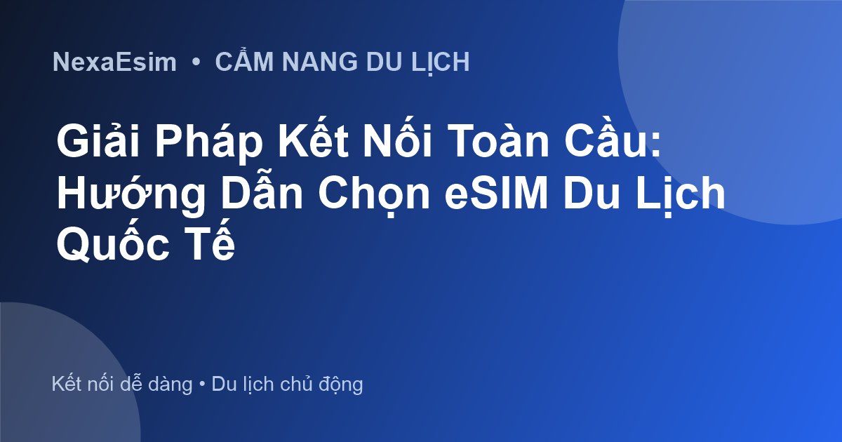 Giải Pháp Kết Nối Toàn Cầu: Hướng Dẫn Chọn eSIM Du Lịch Quốc Tế