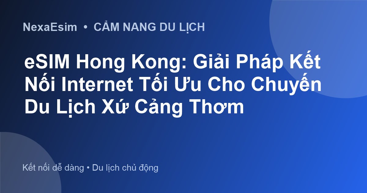 eSIM Hong Kong: Giải Pháp Kết Nối Internet Tối Ưu Cho Chuyến Du Lịch Xứ Cảng Thơm