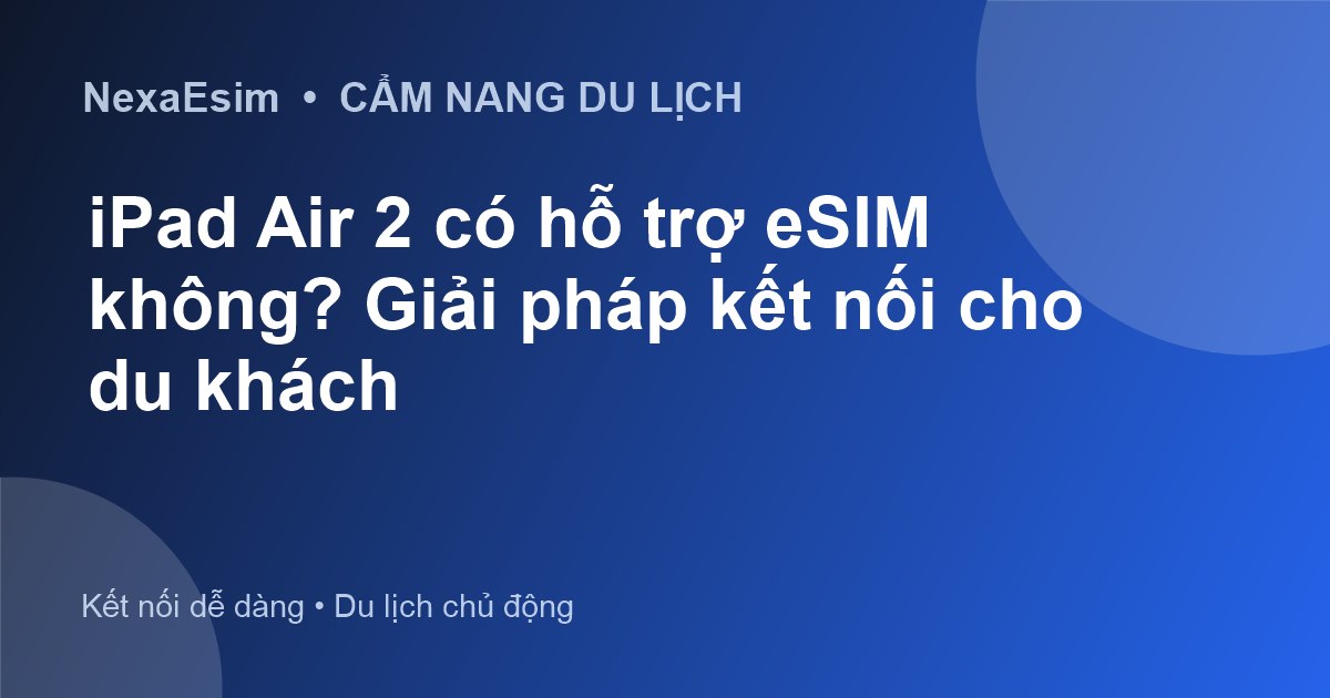 iPad Air 2 có hỗ trợ eSIM không? Giải pháp kết nối cho du khách