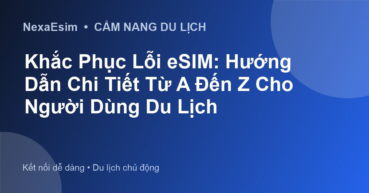 Các Lỗi eSIM Thường Gặp Khi Du Lịch và Cách Khắc Phục Hiệu Quả