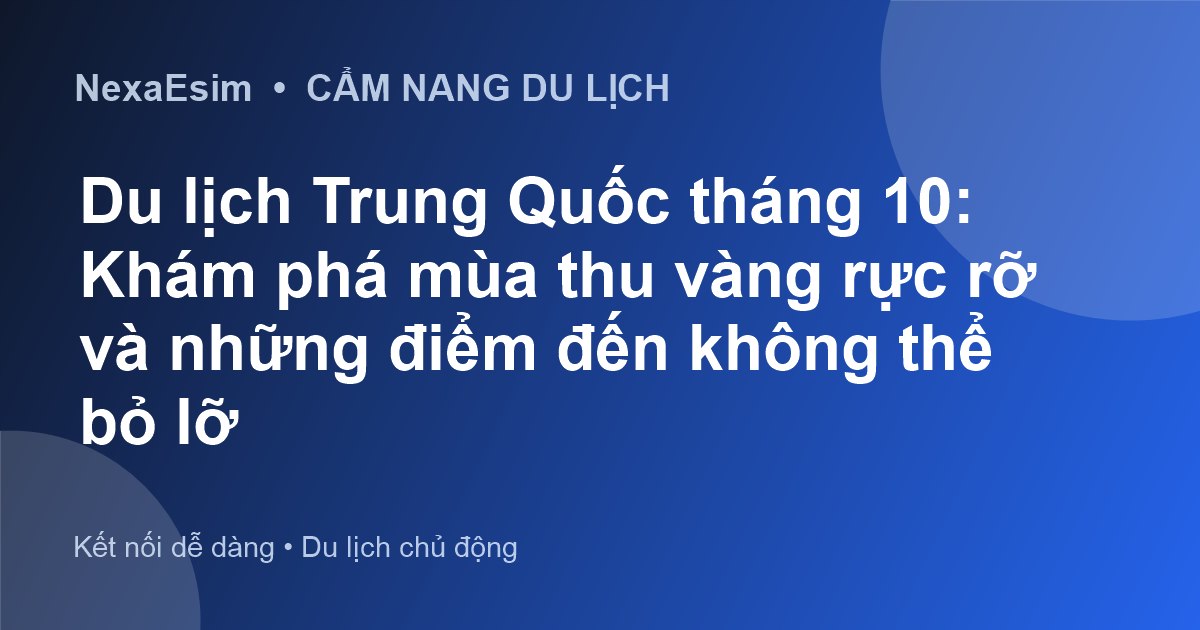 Du lịch Trung Quốc tháng 10: Khám phá mùa thu vàng rực rỡ và những điểm đến không thể bỏ lỡ - Hướng dẫn sử dụng eSim