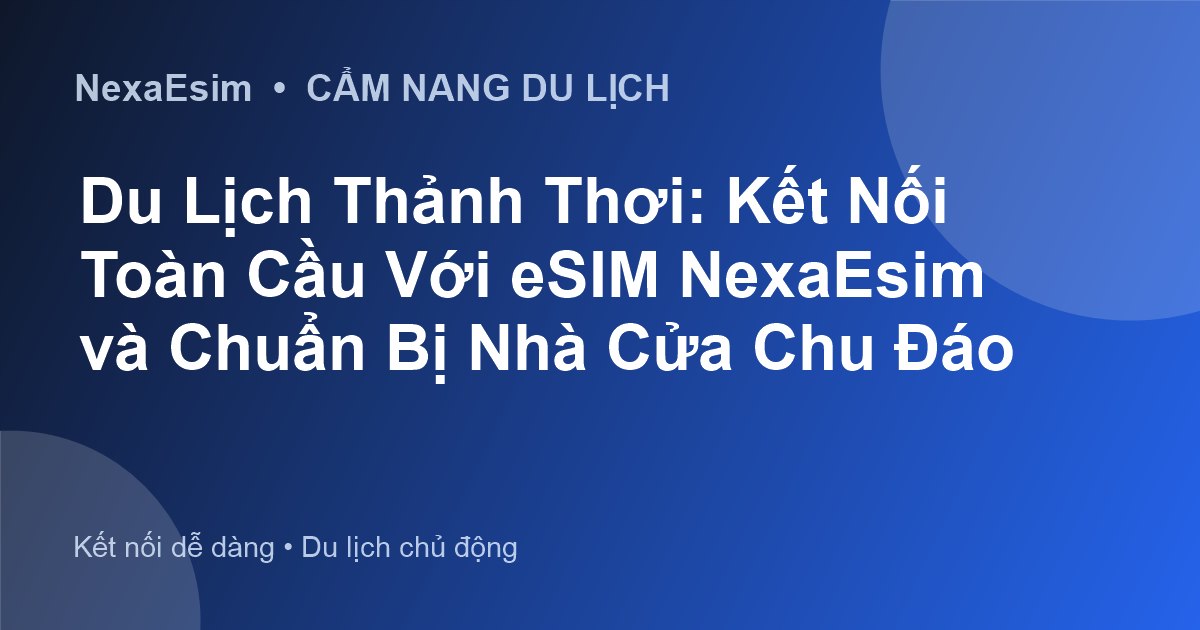 Du Lịch Thảnh Thơi: Kết Nối Toàn Cầu Với eSIM NexaEsim và Chuẩn Bị Nhà Cửa Chu Đáo