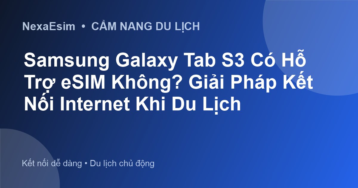 Samsung Galaxy Tab S3 Có Hỗ Trợ eSIM Không? Giải Pháp Kết Nối Internet Khi Du Lịch