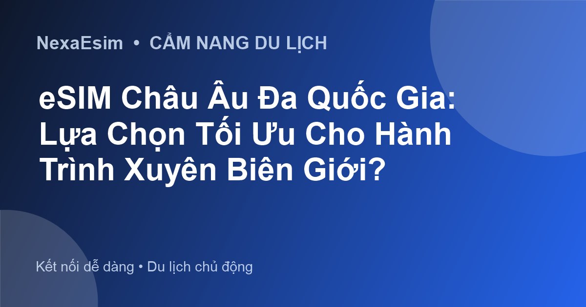 eSIM Châu Âu Đa Quốc Gia: Lựa Chọn Tối Ưu Cho Hành Trình Xuyên Biên Giới?